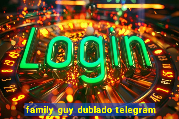 family guy dublado telegram